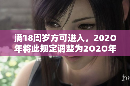 满18周岁方可进入，202O年将此规定调整为2O2O年