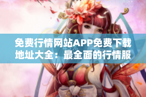 免费行情网站APP免费下载地址大全：最全面的行情服务资源合集