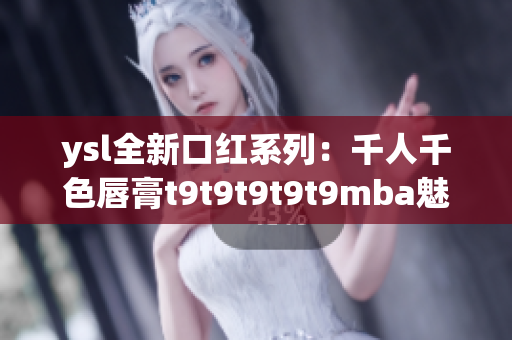 ysl全新口红系列：千人千色唇膏t9t9t9t9t9mba魅力无限