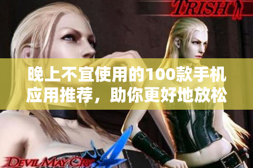 晚上不宜使用的100款手机应用推荐，助你更好地放松休息