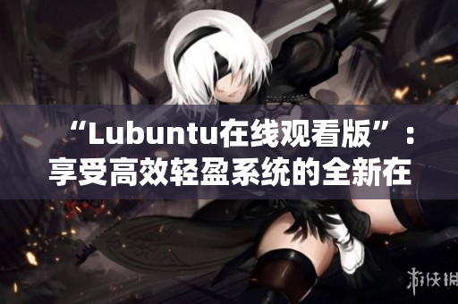 “Lubuntu在线观看版”：享受高效轻盈系统的全新在线体验