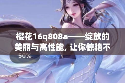 樱花16q808a——绽放的美丽与高性能, 让你惊艳不已