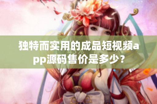 独特而实用的成品短视频app源码售价是多少？