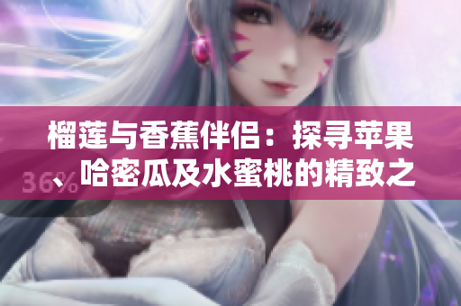 榴莲与香蕉伴侣：探寻苹果、哈密瓜及水蜜桃的精致之美