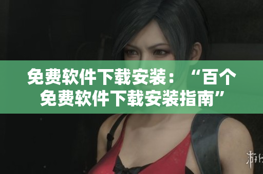免费软件下载安装：“百个免费软件下载安装指南”