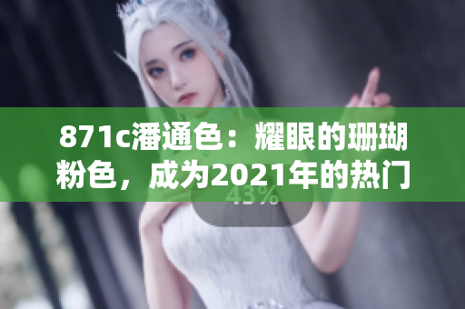 871c潘通色：耀眼的珊瑚粉色，成为2021年的热门时尚色彩