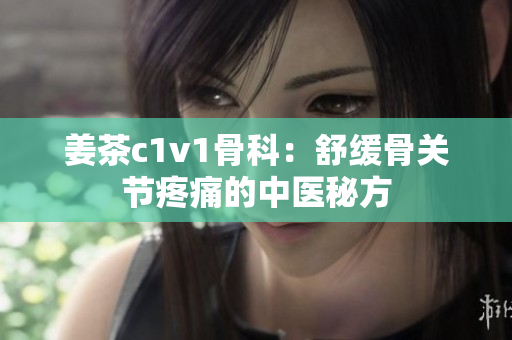 姜茶c1v1骨科：舒缓骨关节疼痛的中医秘方
