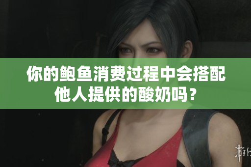 你的鲍鱼消费过程中会搭配他人提供的酸奶吗？