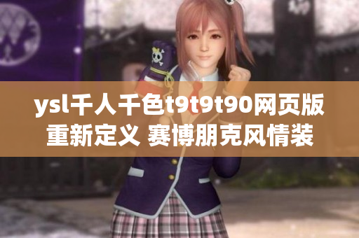 ysl千人千色t9t9t90网页版重新定义 赛博朋克风情装扮 助燃你的时尚潮流