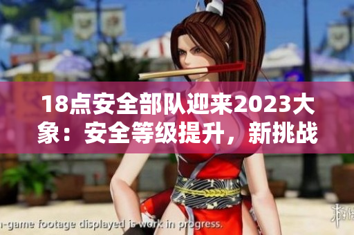 18点安全部队迎来2023大象：安全等级提升，新挑战压顶