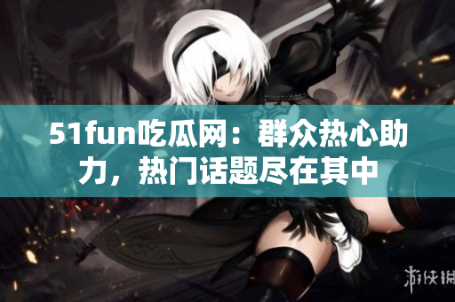 51fun吃瓜网：群众热心助力，热门话题尽在其中