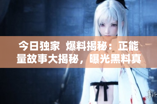 今日独家  爆料揭秘：正能量故事大揭秘，曝光黑料真相
