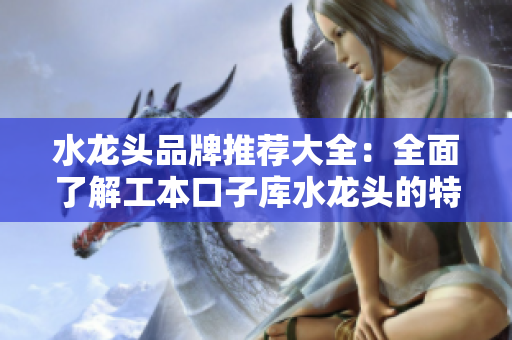 水龙头品牌推荐大全：全面了解工本口子库水龙头的特点与优势