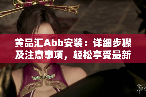 黄品汇Abb安装：详细步骤及注意事项，轻松享受最新功能