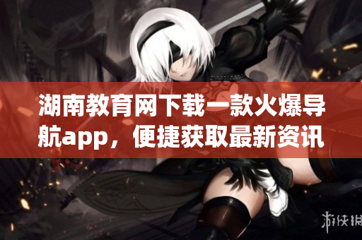湖南教育网下载一款火爆导航app，便捷获取最新资讯