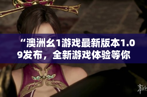 “澳洲幺1游戏最新版本1.09发布，全新游戏体验等你来挑战！”