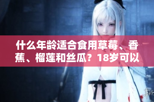 什么年龄适合食用草莓、香蕉、榴莲和丝瓜？18岁可以吃吗？