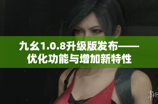 九幺1.0.8升级版发布——优化功能与增加新特性