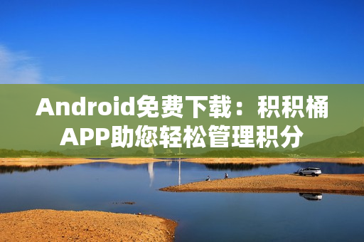 Android免费下载：积积桶APP助您轻松管理积分