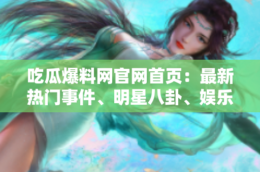 吃瓜爆料网官网首页：最新热门事件、明星八卦、娱乐花边一网打尽
