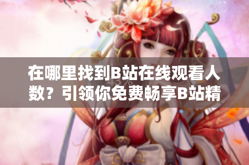 在哪里找到B站在线观看人数？引领你免费畅享B站精彩视频