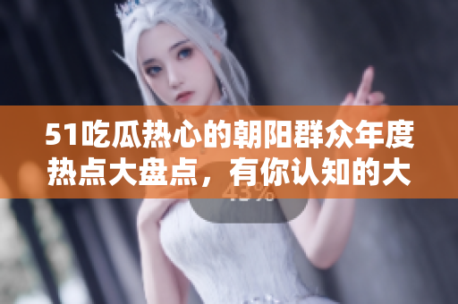 51吃瓜热心的朝阳群众年度热点大盘点，有你认知的大事件吗？