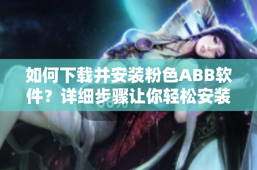 如何下载并安装粉色ABB软件？详细步骤让你轻松安装。