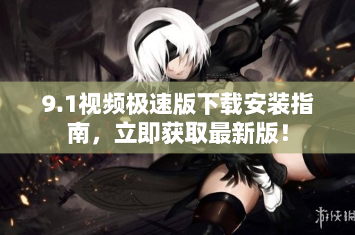 9.1视频极速版下载安装指南，立即获取最新版！