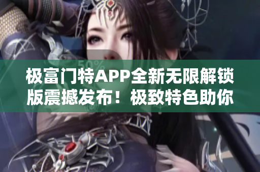 极富门特APP全新无限解锁版震撼发布！极致特色助你畅享顶尖体验