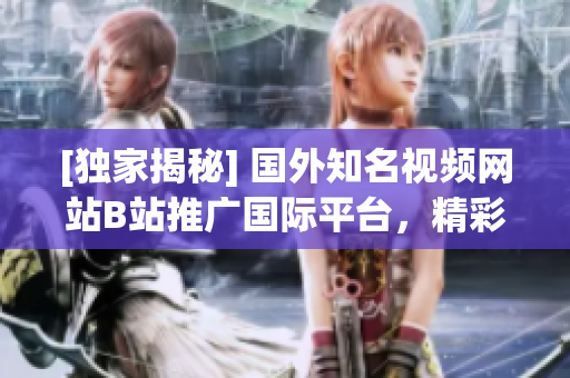 [独家揭秘] 国外知名视频网站B站推广国际平台，精彩内容一网打尽