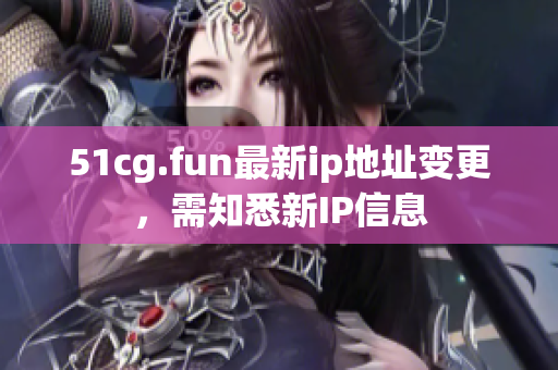 51cg.fun最新ip地址变更，需知悉新IP信息