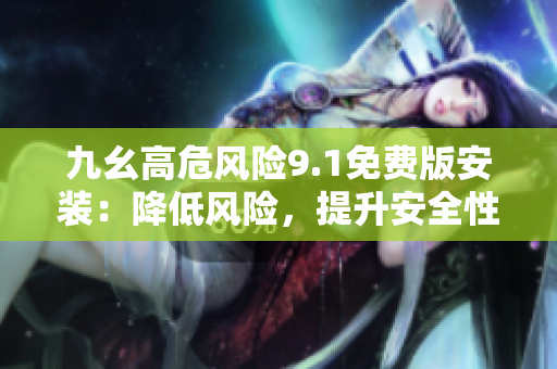 九幺高危风险9.1免费版安装：降低风险，提升安全性的完整指南