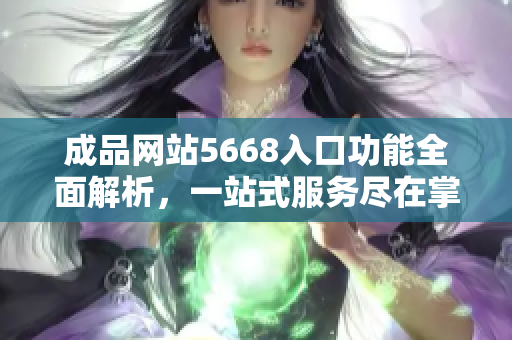 成品网站5668入口功能全面解析，一站式服务尽在掌握