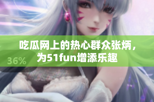 吃瓜网上的热心群众张炳，为51fun增添乐趣
