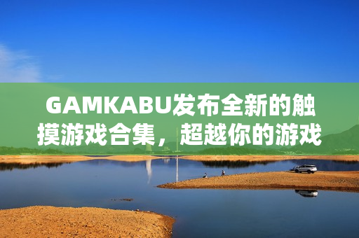 GAMKABU发布全新的触摸游戏合集，超越你的游戏体验！