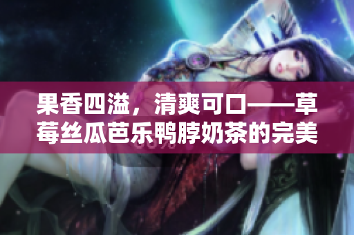 果香四溢，清爽可口——草莓丝瓜芭乐鸭脖奶茶的完美搭配