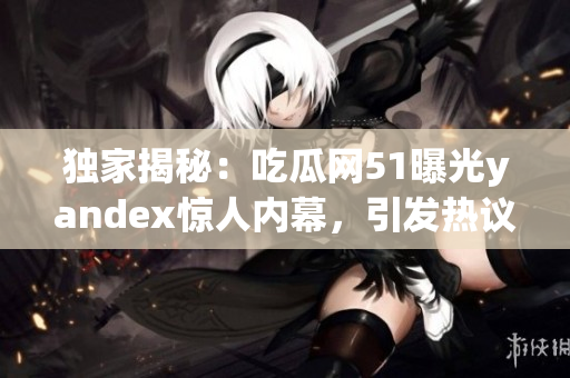 独家揭秘：吃瓜网51曝光yandex惊人内幕，引发热议