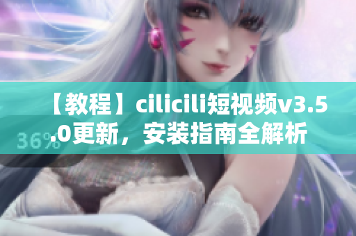 【教程】cilicili短视频v3.5.0更新，安装指南全解析