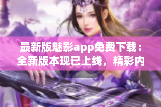 最新版魅影app免费下载：全新版本现已上线，精彩内容等你体验