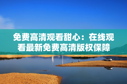 免费高清观看甜心：在线观看最新免费高清版权保障