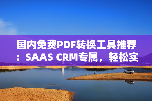 国内免费PDF转换工具推荐：SAAS CRM专属，轻松实现文档格式转换