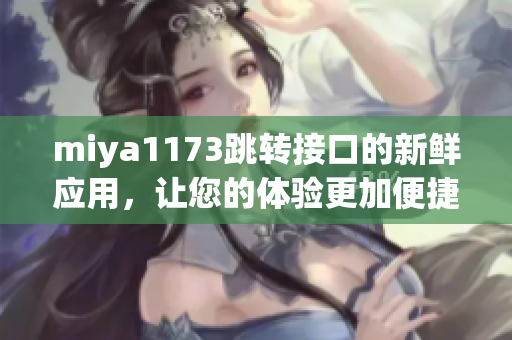 miya1173跳转接口的新鲜应用，让您的体验更加便捷和高效