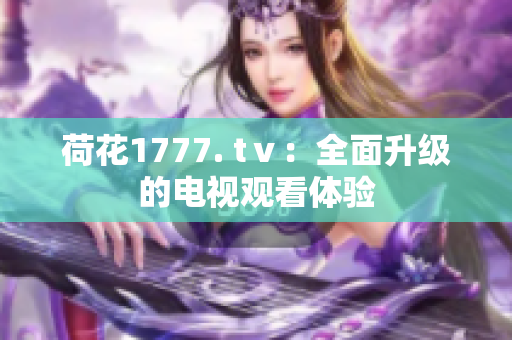荷花1777. tⅴ：全面升级的电视观看体验