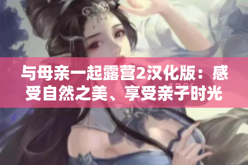 与母亲一起露营2汉化版：感受自然之美、享受亲子时光【新游戏发布】