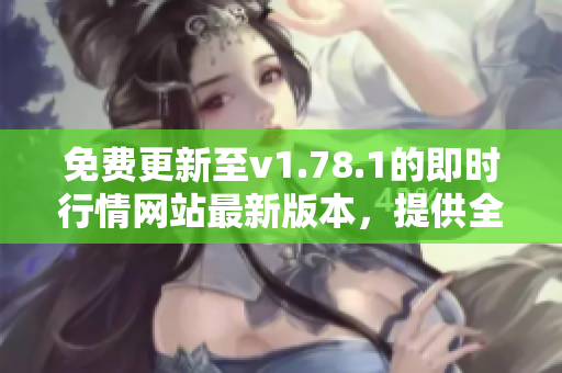 免费更新至v1.78.1的即时行情网站最新版本，提供全方位投资信息及实时行情数据