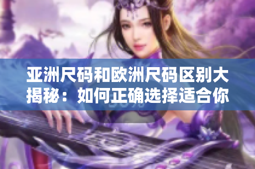 亚洲尺码和欧洲尺码区别大揭秘：如何正确选择适合你的服装大小