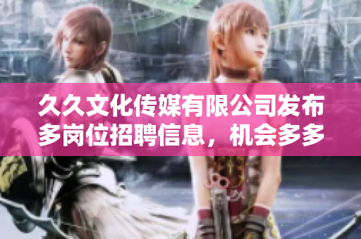 久久文化传媒有限公司发布多岗位招聘信息，机会多多，快来投简历吧