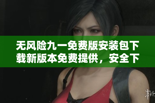 无风险九一免费版安装包下载新版本免费提供，安全下载无忧，尽享强大功能。