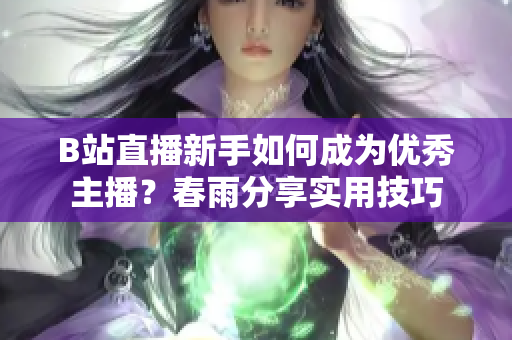 B站直播新手如何成为优秀主播？春雨分享实用技巧