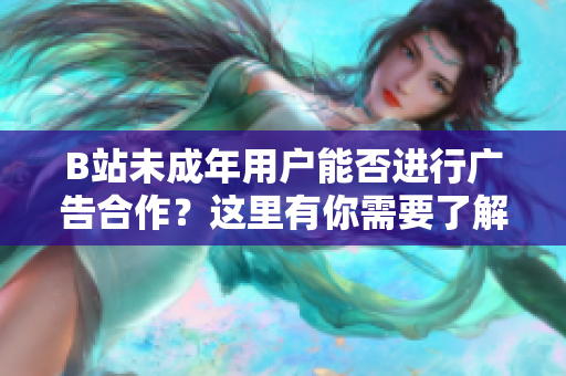 B站未成年用户能否进行广告合作？这里有你需要了解的重要信息